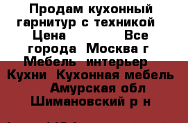 Продам кухонный гарнитур с техникой › Цена ­ 25 000 - Все города, Москва г. Мебель, интерьер » Кухни. Кухонная мебель   . Амурская обл.,Шимановский р-н